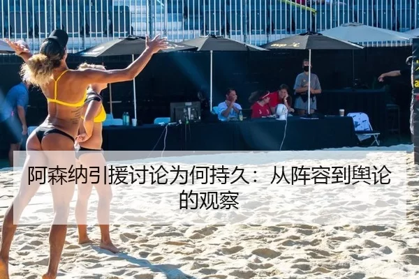 阿森纳引援讨论为何持久：从阵容到舆论的观察