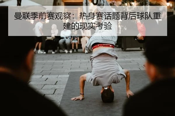 曼联季前赛观察：热身赛话题背后球队重建的现实考验