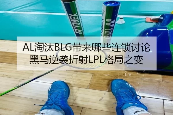 AL淘汰BLG带来哪些连锁讨论 黑马逆袭折射LPL格局之变