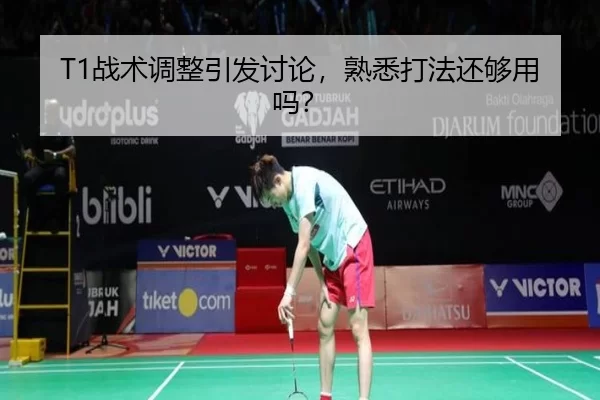 T1战术调整引发讨论，熟悉打法还够用吗？
